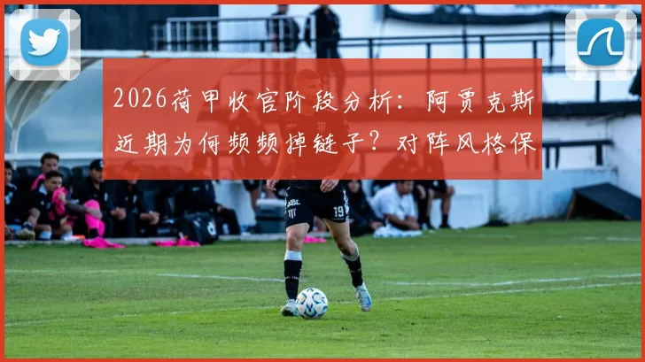 2026荷甲收官阶段分析：阿贾克斯近期为何频频掉链子？对阵风格保守的格罗宁根能否破局？