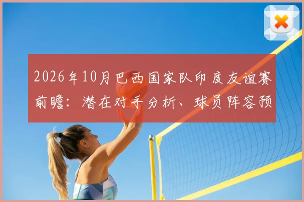 2026年10月巴西国家队印度友谊赛前瞻：潜在对手分析、球员阵容预测及观赛指南
