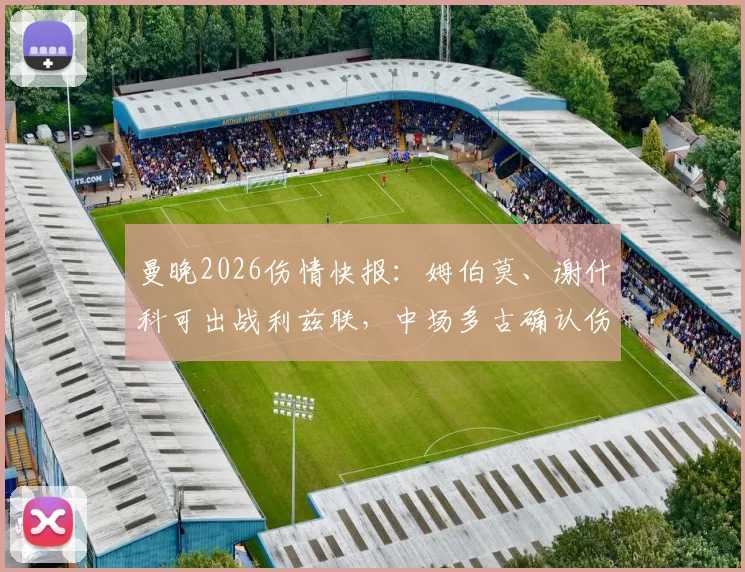 曼晚2026伤情快报：姆伯莫、谢什科可出战利兹联，中场多古确认伤缺至5月，曼联首发阵容预测