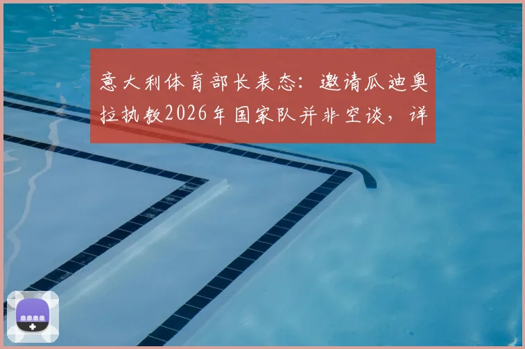 意大利体育部长表态：邀请瓜迪奥拉执教2026年国家队并非空谈，详解可行性方案与关键步骤