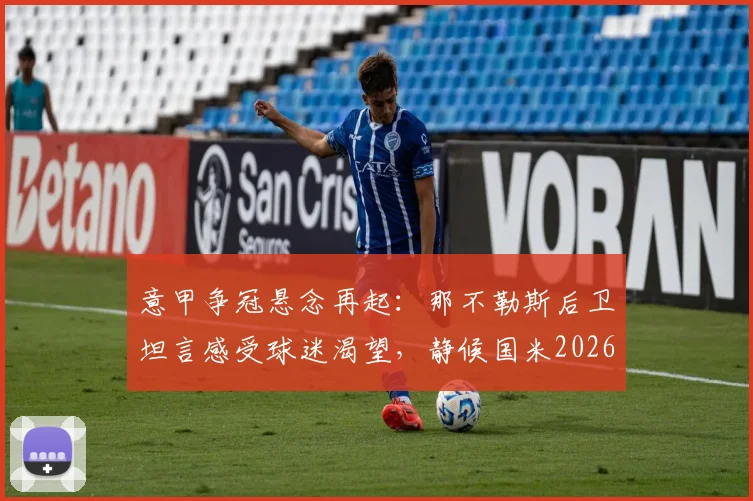 意甲争冠悬念再起:那不勒斯后卫坦言感受球迷渴望,静候国米2026赛季丢分机遇