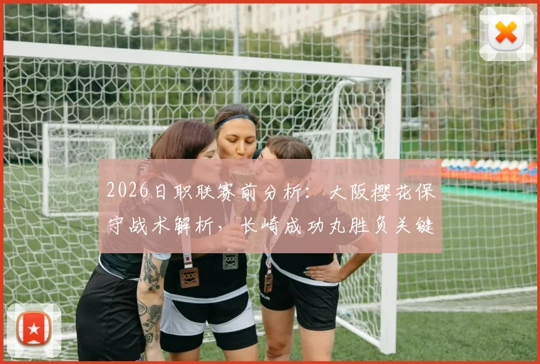 2026日职联赛前分析：大阪樱花保守战术解析，长崎成功丸胜负关键点与历史交锋全览