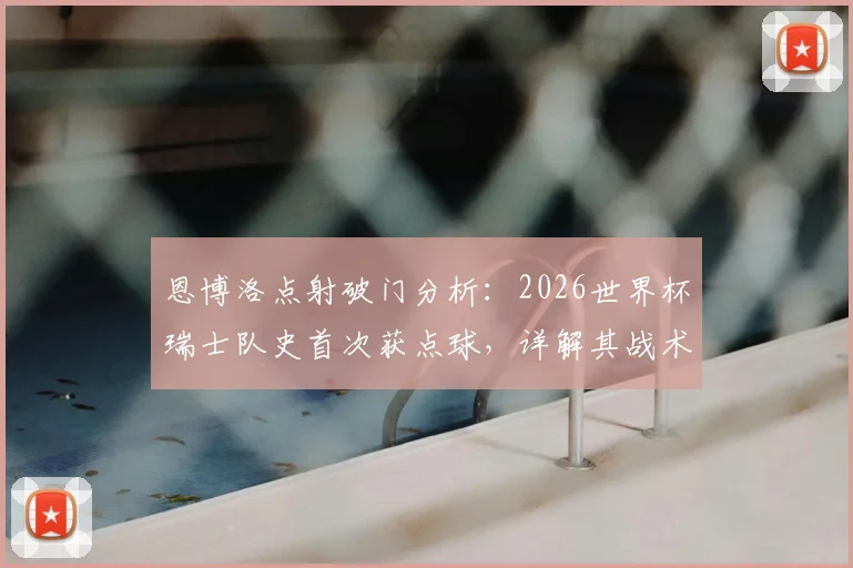 恩博洛点射破门分析：2026世界杯瑞士队史首次获点球，详解其战术与历史意义