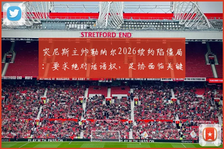 突尼斯主帅勒纳尔2026续约陷僵局：要求绝对话语权，足协面临关键抉择