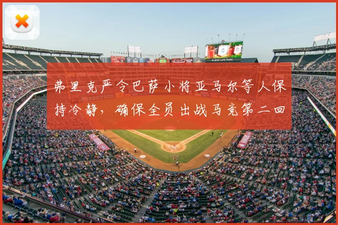 弗里克严令巴萨小将亚马尔等人保持冷静，确保全员出战马竞第二回合