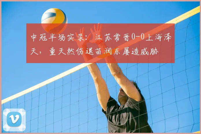 中冠半场实录：江苏常晋0-0上海泽天，童天然伤退苗润东屡造威胁