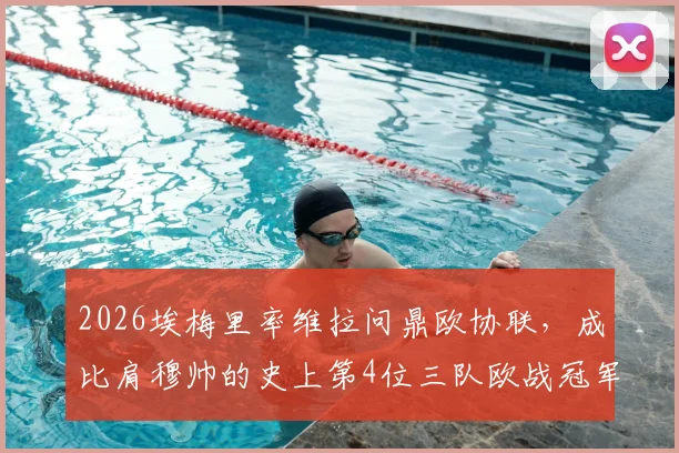 2026埃梅里率维拉问鼎欧协联,成比肩穆帅的史上第4位三队欧战冠军主帅