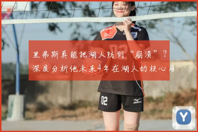 里弗斯真能把湖人防到“崩溃”？深度分析他未来4年在湖人的核心角色与战术影响