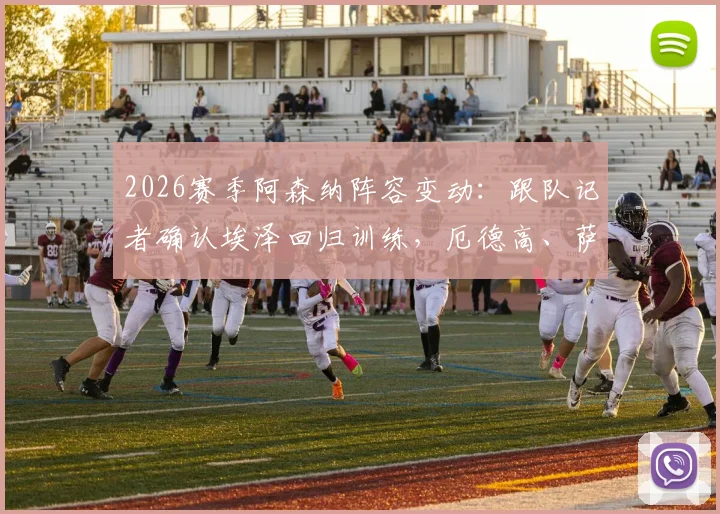 2026赛季阿森纳阵容变动：跟队记者确认埃泽回归训练，厄德高、萨卡、廷贝尔等五大主力缺席关键战