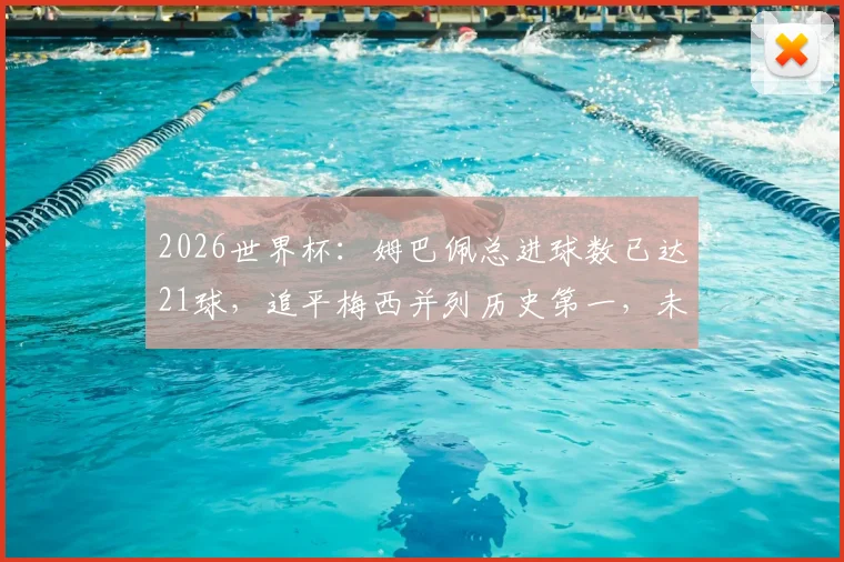 2026世界杯：姆巴佩总进球数已达21球，追平梅西并列历史第一，未来能否超越克洛泽纪录引热议