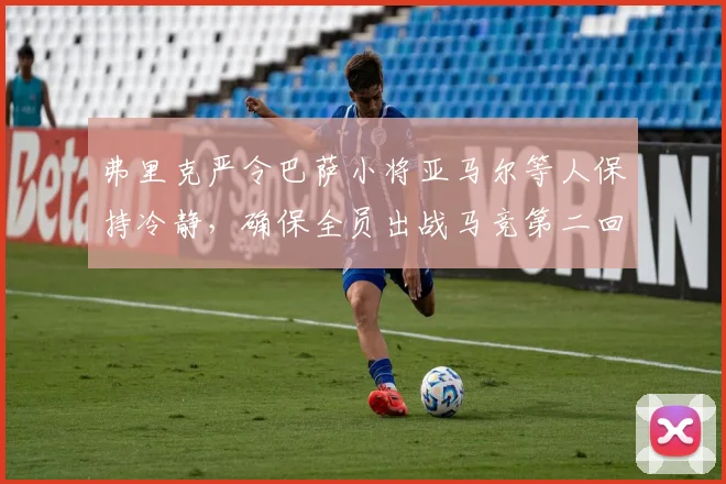 弗里克严令巴萨小将亚马尔等人保持冷静，确保全员出战马竞第二回合