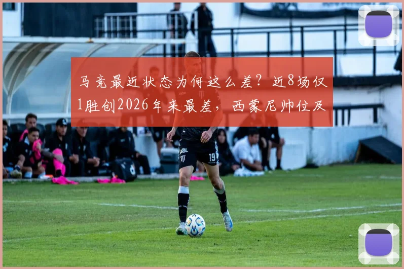 马竞最近状态为何这么差？近8场仅1胜创2026年来最差，西蒙尼帅位及赛季前景深度探讨