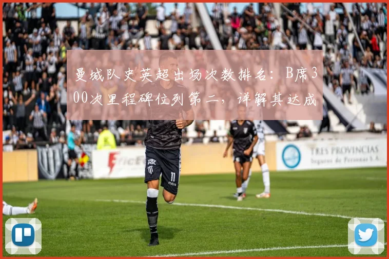 曼城队史英超出场次数排名：B席300次里程碑位列第二，详解其达成时间与数据贡献