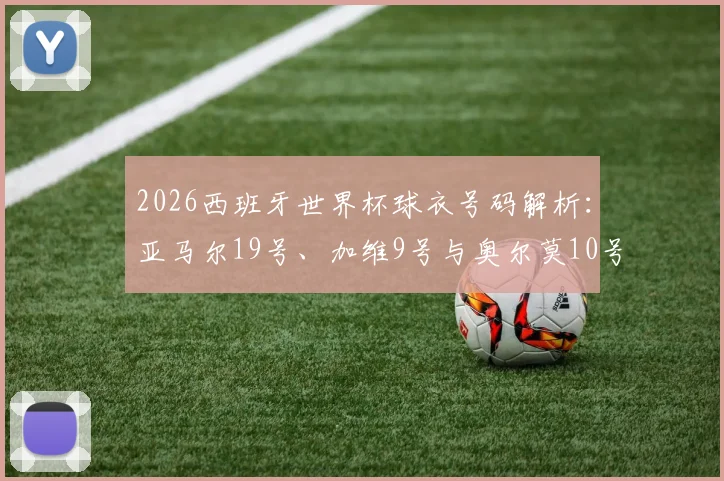 2026西班牙世界杯球衣号码解析:亚马尔19号、加维9号与奥尔莫10号背后的故事与意义