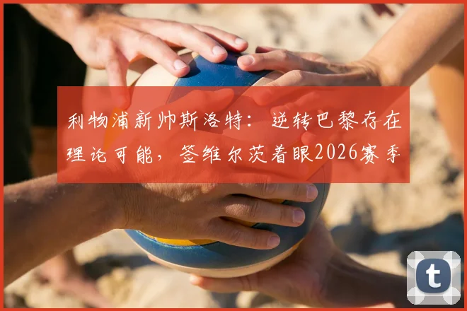 利物浦新帅斯洛特：逆转巴黎存在理论可能，签维尔茨着眼2026赛季布局