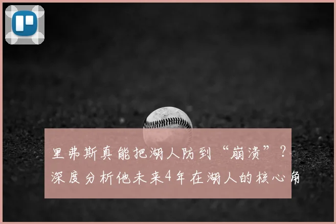 里弗斯真能把湖人防到“崩溃”？深度分析他未来4年在湖人的核心角色与战术影响